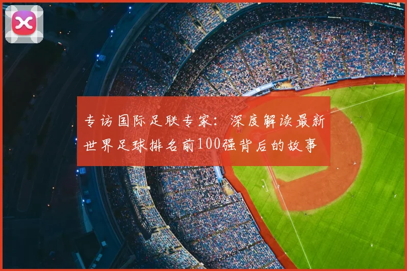 专访国际足联专家：深度解读最新世界足球排名前100强背后的故事
