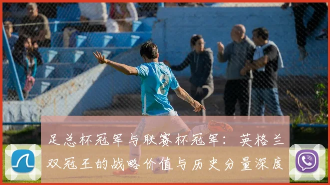 足总杯冠军与联赛杯冠军：英格兰双冠王的战略价值与历史分量深度解析