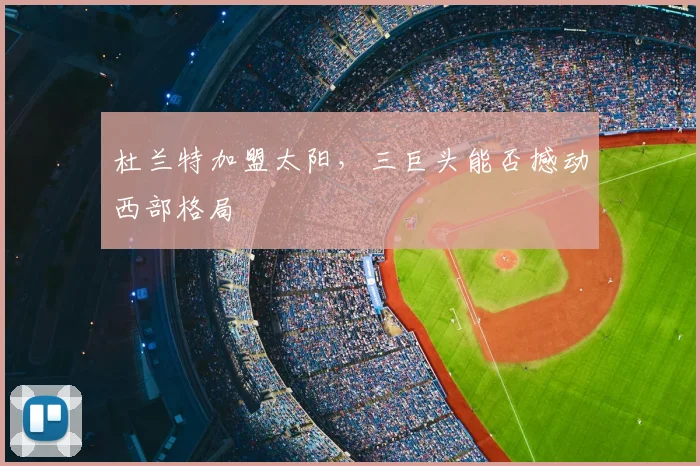 杜兰特加盟太阳,三巨头能否撼动西部格局
