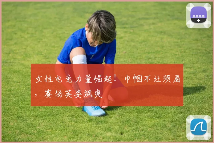 女性电竞力量崛起!巾帼不让须眉,赛场英姿飒爽