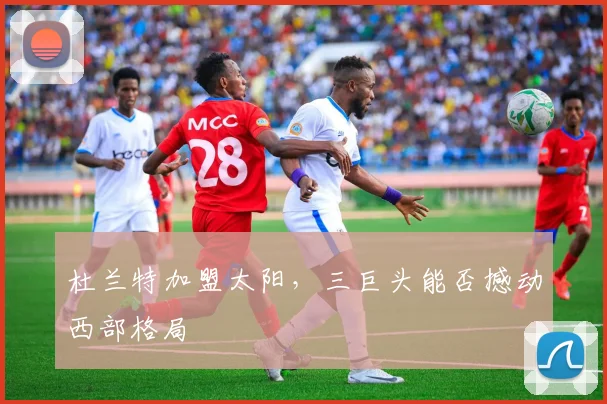 杜兰特加盟太阳,三巨头能否撼动西部格局