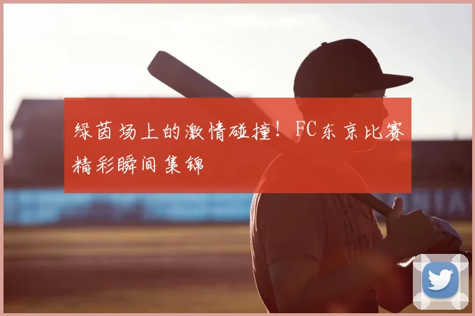 绿茵场上的激情碰撞！FC东京比赛精彩瞬间集锦