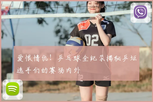 爱恨情仇！乒乓球全纪录揭秘乒坛选手们的赛场内外