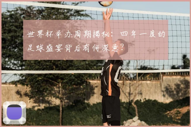 世界杯举办周期揭秘：四年一度的足球盛宴背后有何深意？