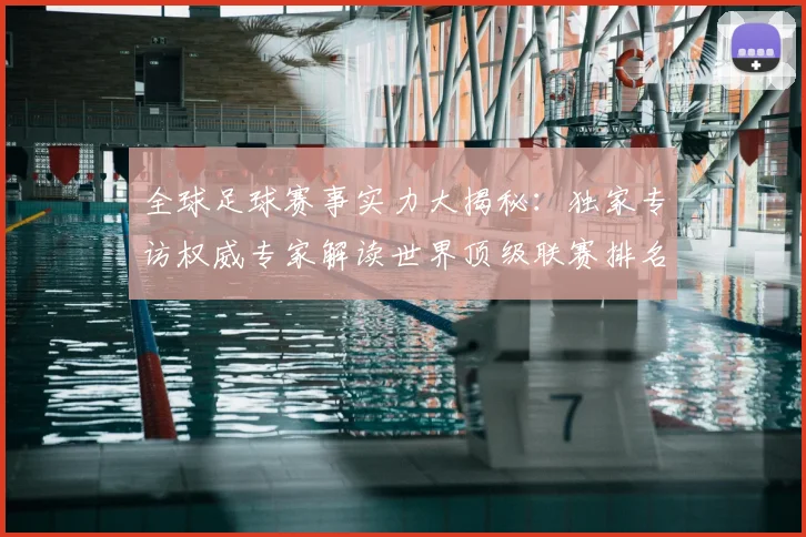 全球足球赛事实力大揭秘：独家专访权威专家解读世界顶级联赛排名