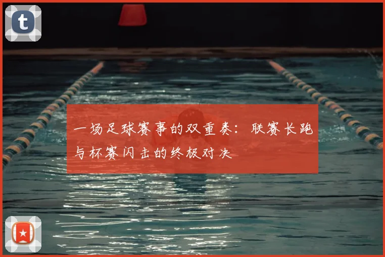 一场足球赛事的双重奏：联赛长跑与杯赛闪击的终极对决