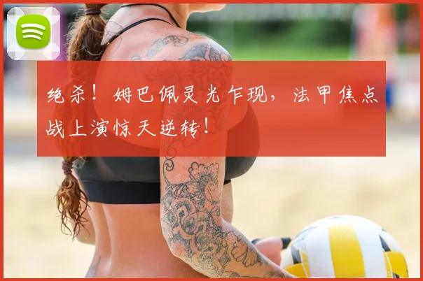 绝杀！姆巴佩灵光乍现，法甲焦点战上演惊天逆转！