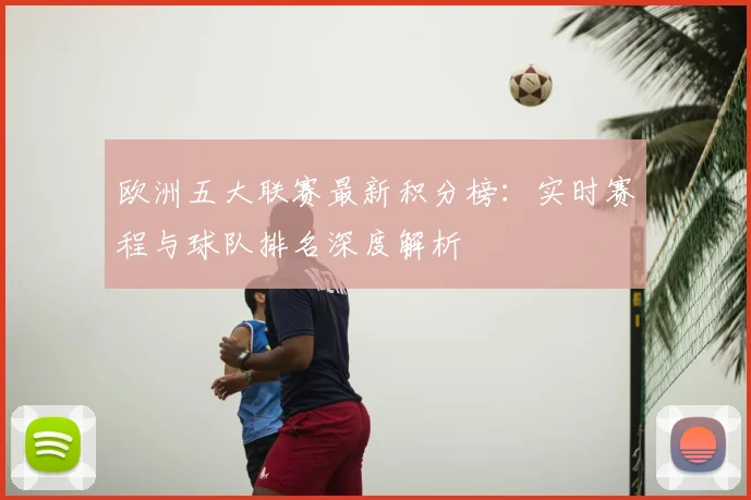 欧洲五大联赛最新积分榜：实时赛程与球队排名深度解析