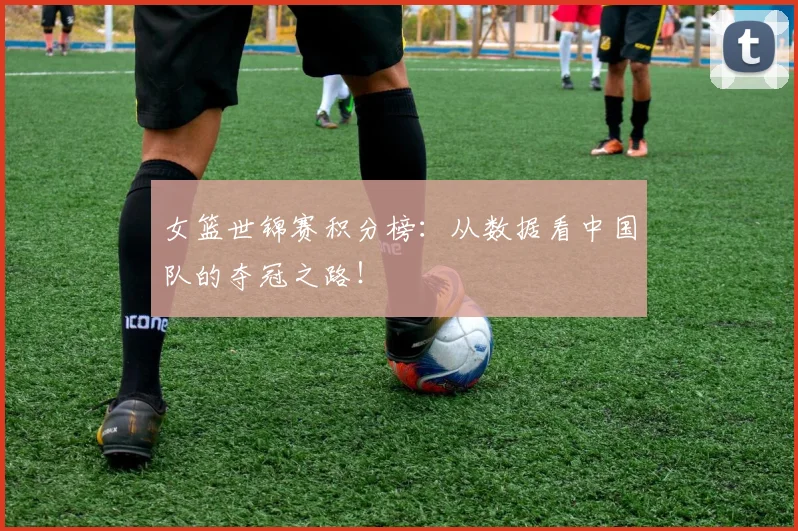 女篮世锦赛积分榜:从数据看中国队的夺冠之路!