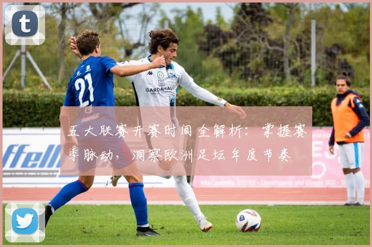 五大联赛开赛时间全解析：掌握赛季脉动，洞察欧洲足坛年度节奏