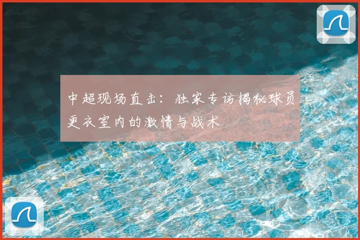 中超现场直击：独家专访揭秘球员更衣室内的激情与战术