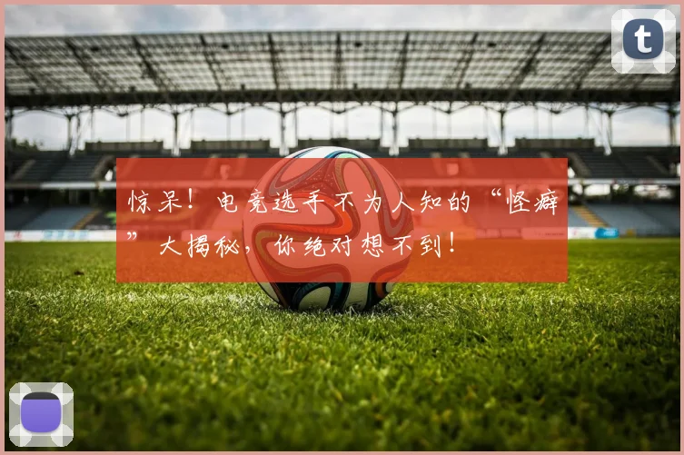 惊呆！电竞选手不为人知的“怪癖”大揭秘，你绝对想不到！