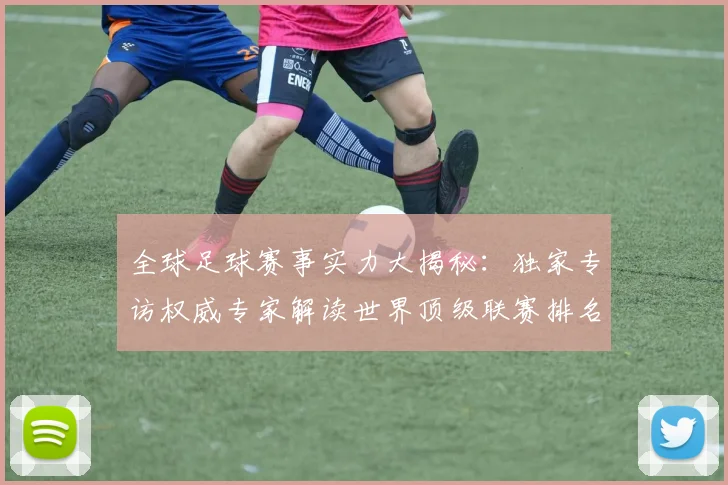 全球足球赛事实力大揭秘:独家专访权威专家解读世界顶级联赛排名