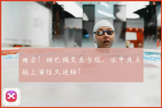 绝杀！姆巴佩灵光乍现，法甲焦点战上演惊天逆转！
