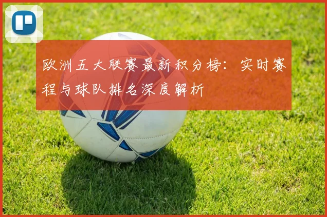 欧洲五大联赛最新积分榜：实时赛程与球队排名深度解析