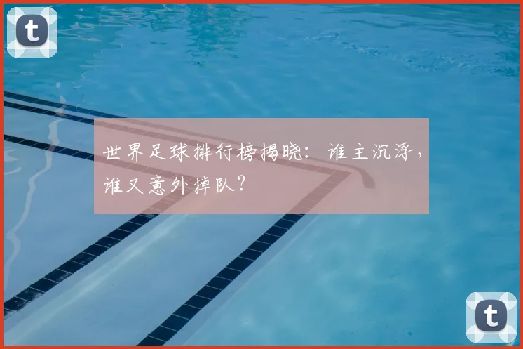 世界足球排行榜揭晓：谁主沉浮，谁又意外掉队？