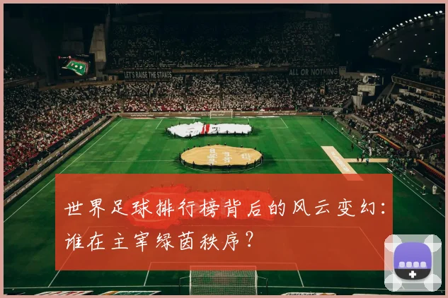 世界足球排行榜背后的风云变幻:谁在主宰绿茵秩序?