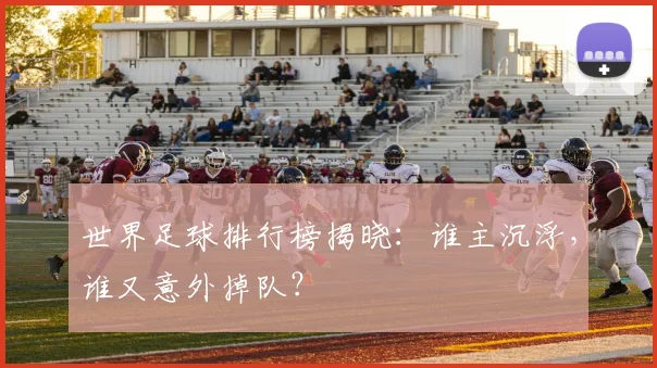 世界足球排行榜揭晓：谁主沉浮，谁又意外掉队？