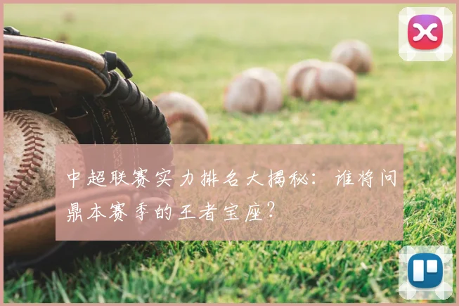 中超联赛实力排名大揭秘:谁将问鼎本赛季的王者宝座?