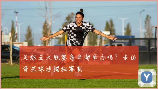 足球五大联赛每年都举办吗？专访资深球迷揭秘赛制