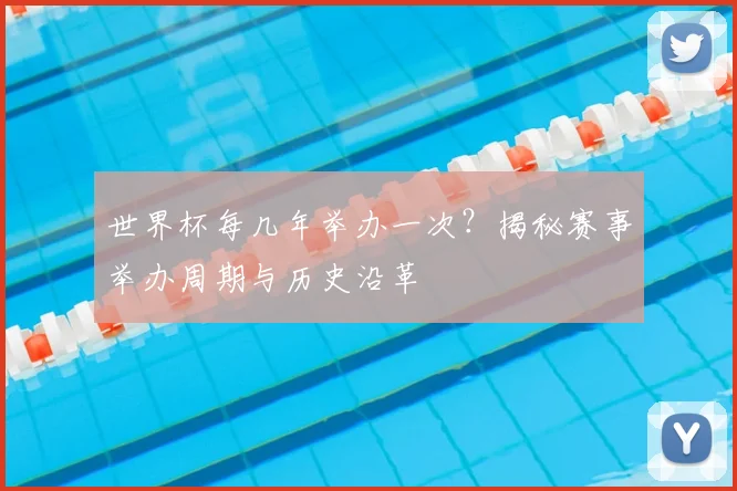 世界杯每几年举办一次？揭秘赛事举办周期与历史沿革
